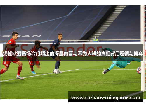 揭秘欧冠赛场冷门频出的深层内幕与不为人知的真相背后逻辑与博弈
