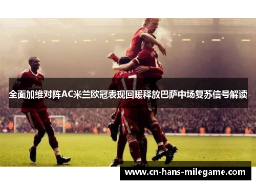 全面加维对阵AC米兰欧冠表现回暖释放巴萨中场复苏信号解读