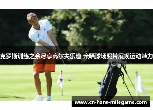 克罗斯训练之余尽享高尔夫乐趣 亲晒球场照片展现运动魅力
