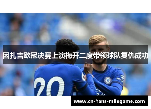 因扎吉欧冠决赛上演梅开二度带领球队复仇成功