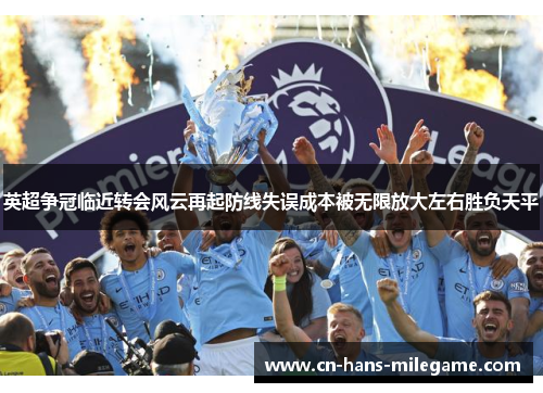 英超争冠临近转会风云再起防线失误成本被无限放大左右胜负天平