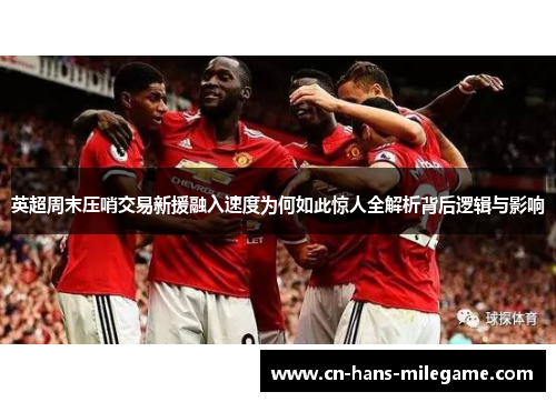 英超周末压哨交易新援融入速度为何如此惊人全解析背后逻辑与影响