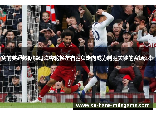 赛前英超数据解码阵容轮换左右胜负走向成为制胜关键的赛场逻辑