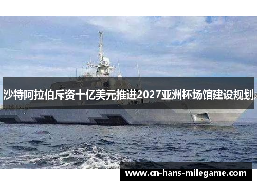 沙特阿拉伯斥资十亿美元推进2027亚洲杯场馆建设规划 沙特阿拉伯斥资十亿美元推进2027亚洲杯场馆建设规划