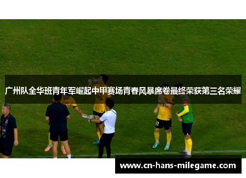 广州队全华班青年军崛起中甲赛场青春风暴席卷最终荣获第三名荣耀