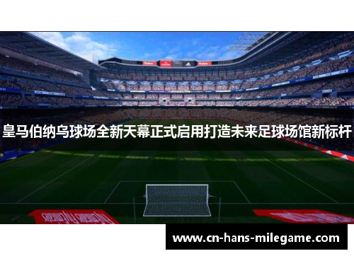 皇马伯纳乌球场全新天幕正式启用打造未来足球场馆新标杆 皇马伯纳乌球场全新天幕正式启用打造未来足球场馆新标杆